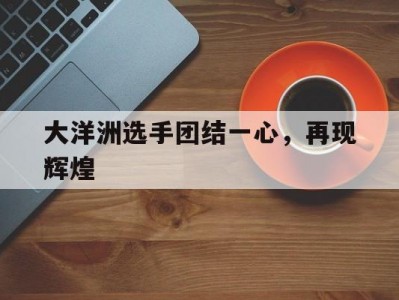 乐动体育官方入口-大洋洲选手团结一心，再现辉煌