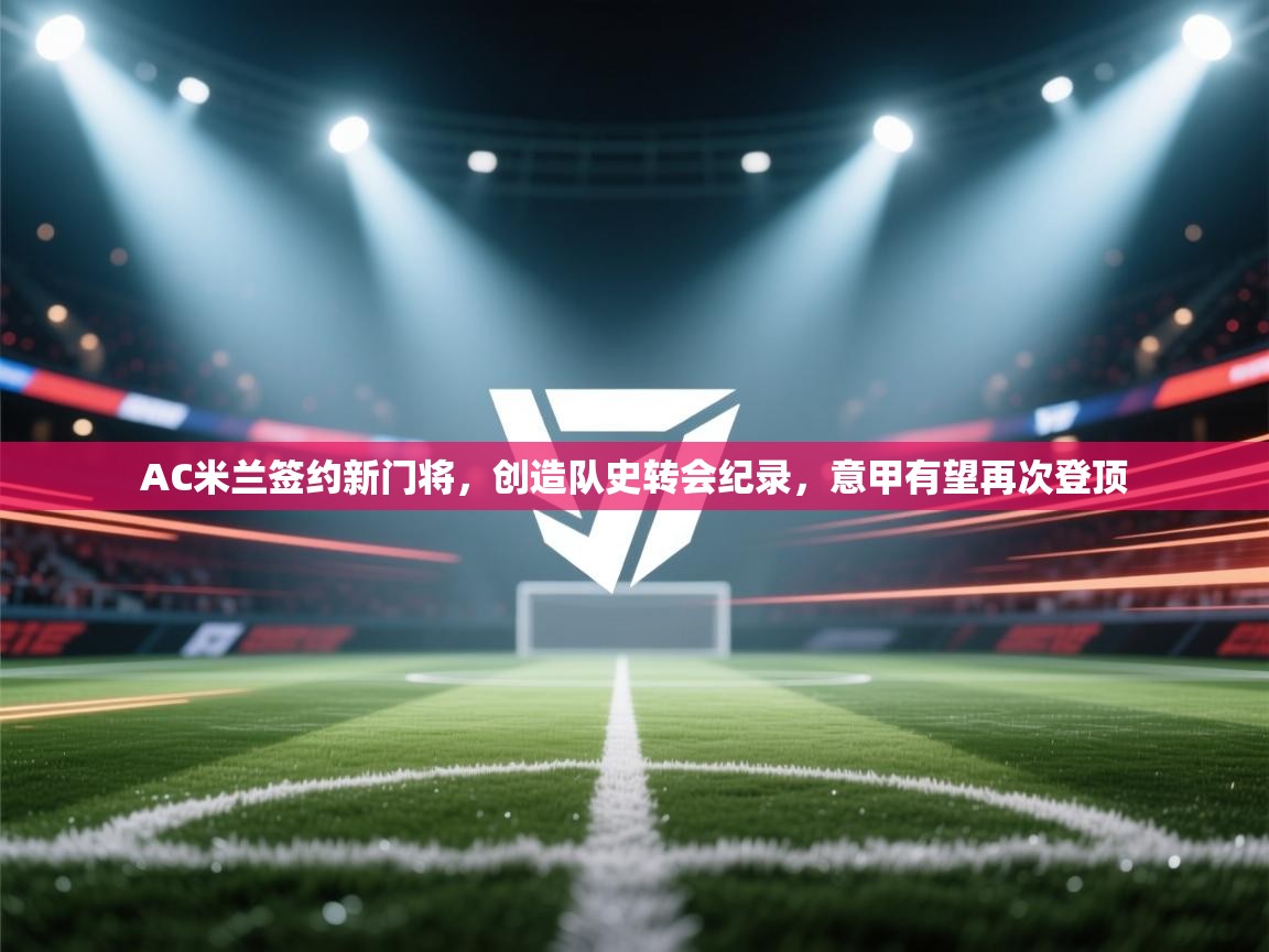 欢娱游戏平台-AC米兰签约新门将,创造队史转会纪录,意甲有望再次登顶 第4张