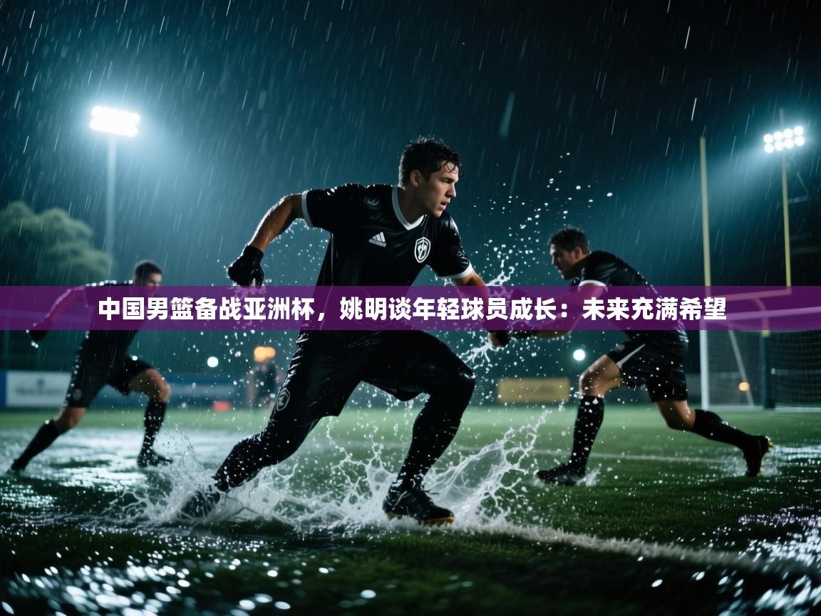 爱游戏体育-中国男篮备战亚洲杯,姚明谈年轻球员成长:未来充满希望 第2张