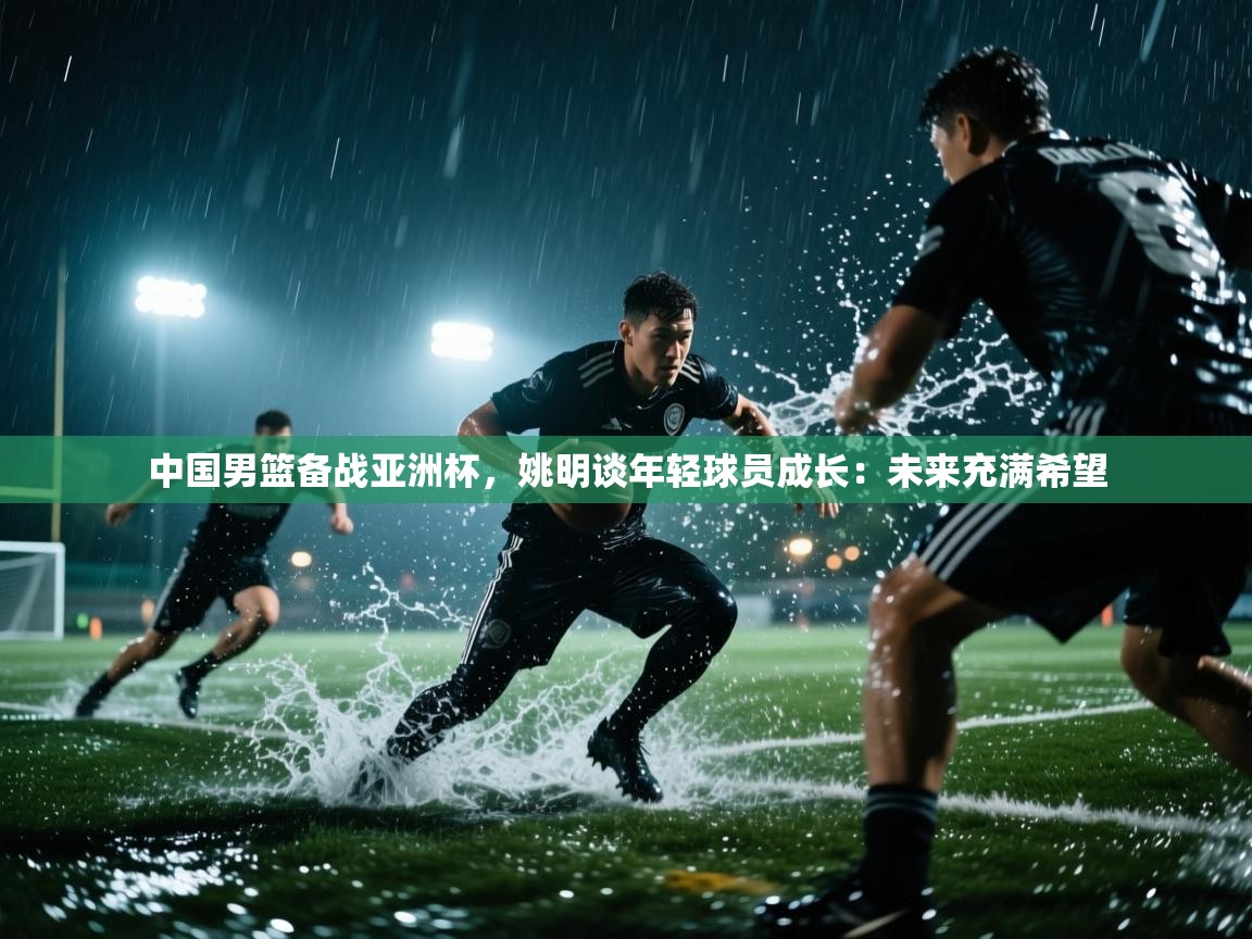 爱游戏体育-中国男篮备战亚洲杯,姚明谈年轻球员成长:未来充满希望 第3张