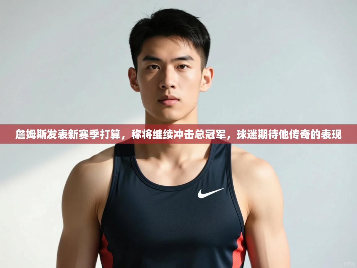 爱游戏厅下载-詹姆斯发表新赛季打算,称将继续冲击总冠军,球迷期待他传奇的表现 第4张