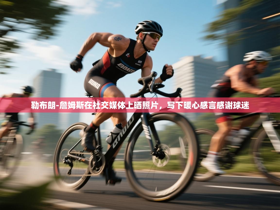 趣玩体育nba直播-勒布朗-詹姆斯在社交媒体上晒照片,写下暖心感言感谢球迷 第3张