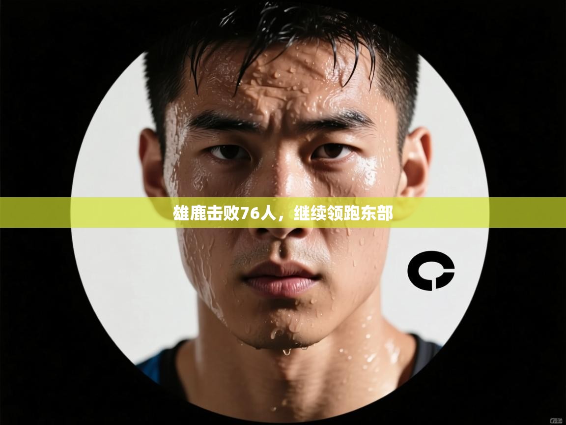 -雄鹿击败76人，继续领跑东部