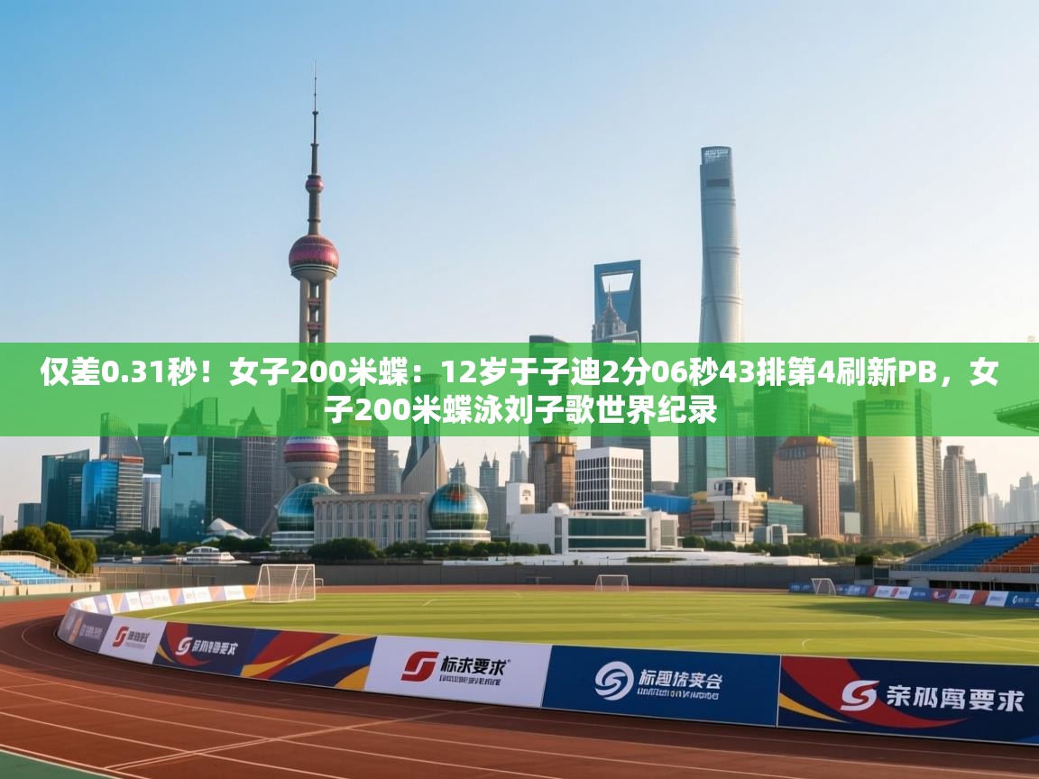 趣玩体育nba直播-仅差0.31秒!女子200米蝶:12岁于子迪2分06秒43排第4刷新PB,女子200米蝶泳刘子歌世界纪录 第3张
