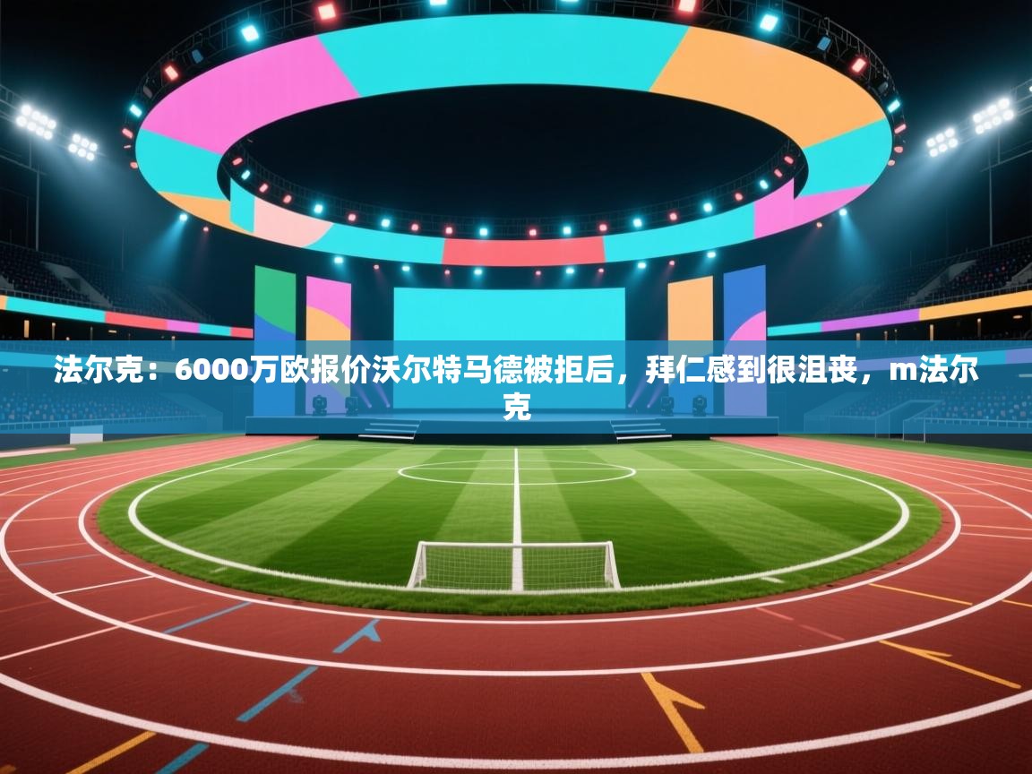 爱游戏体育官网app-法尔克：6000万欧报价沃尔特马德被拒后，拜仁感到很沮丧，m法尔克  第1张