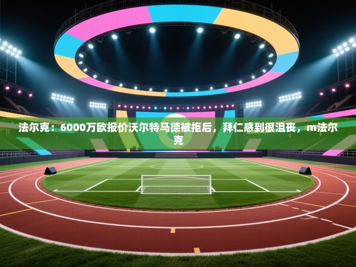 爱游戏体育官网app-法尔克：6000万欧报价沃尔特马德被拒后，拜仁感到很沮丧，m法尔克  第2张
