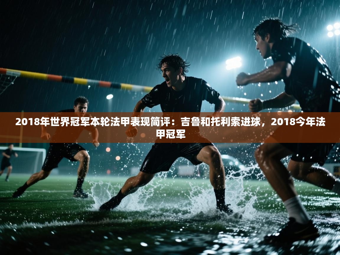 爱游戏体育娱乐-2018年世界冠军本轮法甲表现简评：吉鲁和托利索进球，2018今年法甲冠军  第4张