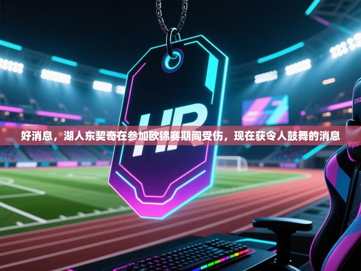 爱游戏体育官网-好消息，湖人东契奇在参加欧锦赛期间受伤，现在获令人鼓舞的消息  第2张