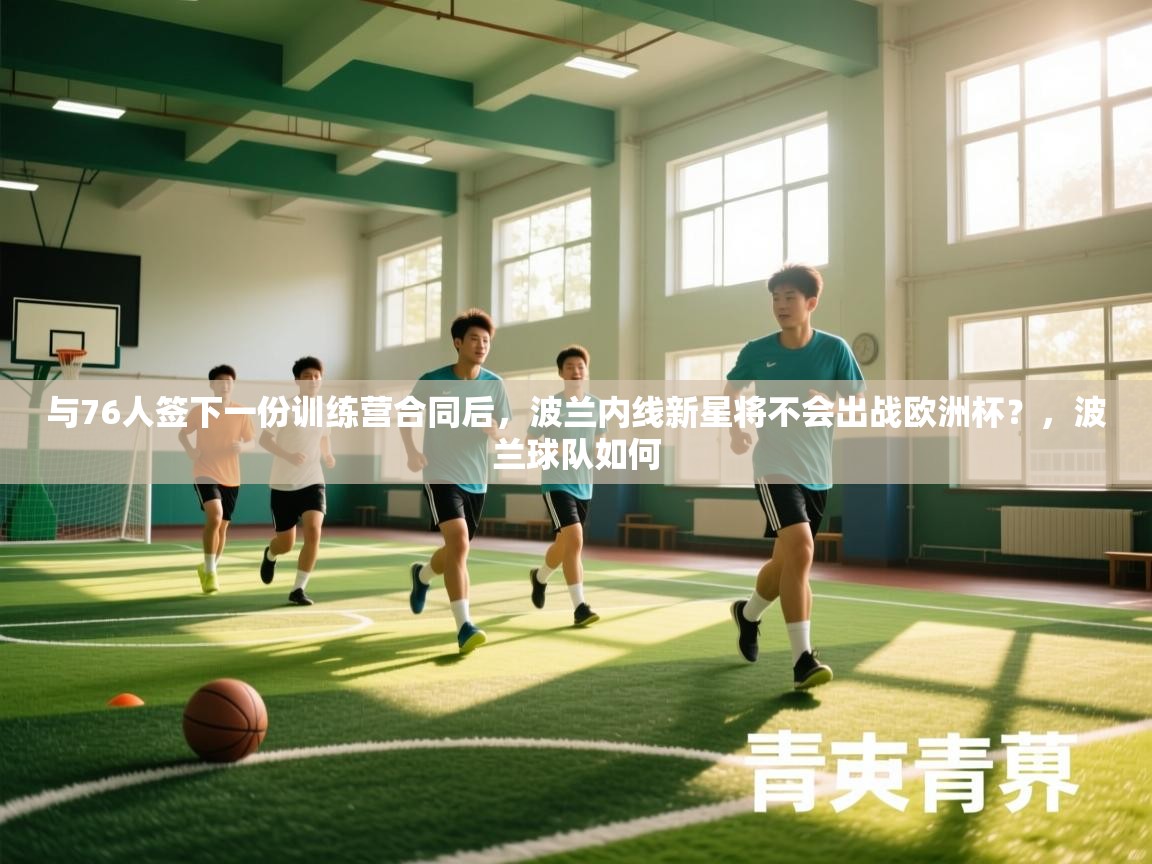 爱游戏体育娱乐赞助罗马-与76人签下一份训练营合同后，波兰内线新星将不会出战欧洲杯？，波兰球队如何  第4张