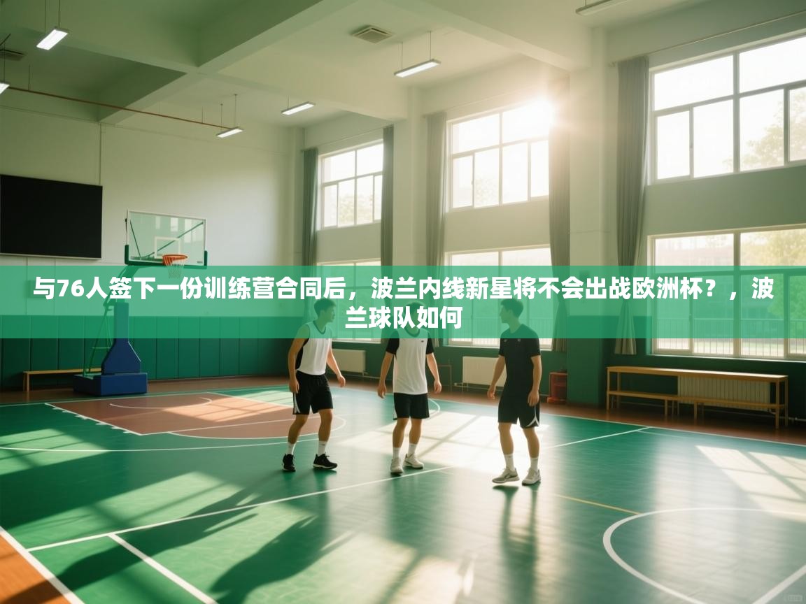 爱游戏体育娱乐赞助罗马-与76人签下一份训练营合同后，波兰内线新星将不会出战欧洲杯？，波兰球队如何  第3张