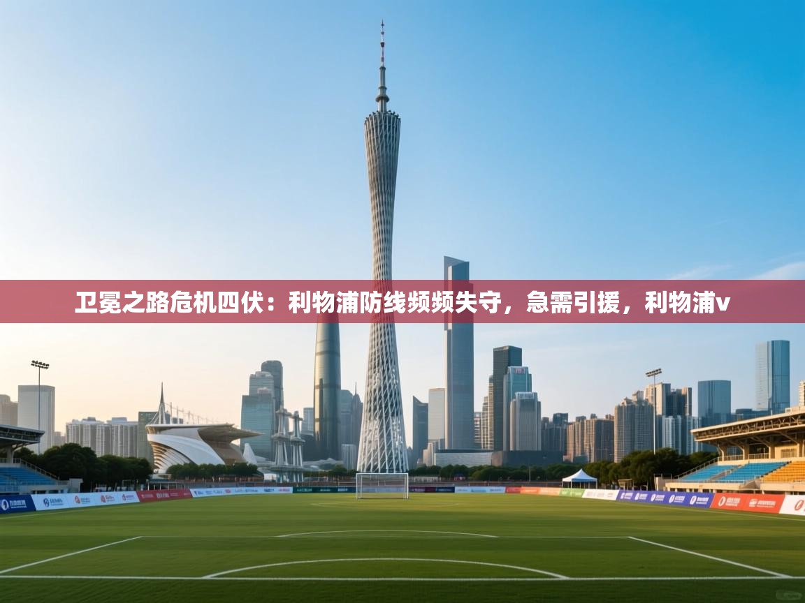 爱游戏娱乐体育官方入口-卫冕之路危机四伏：利物浦防线频频失守，急需引援，利物浦v  第2张