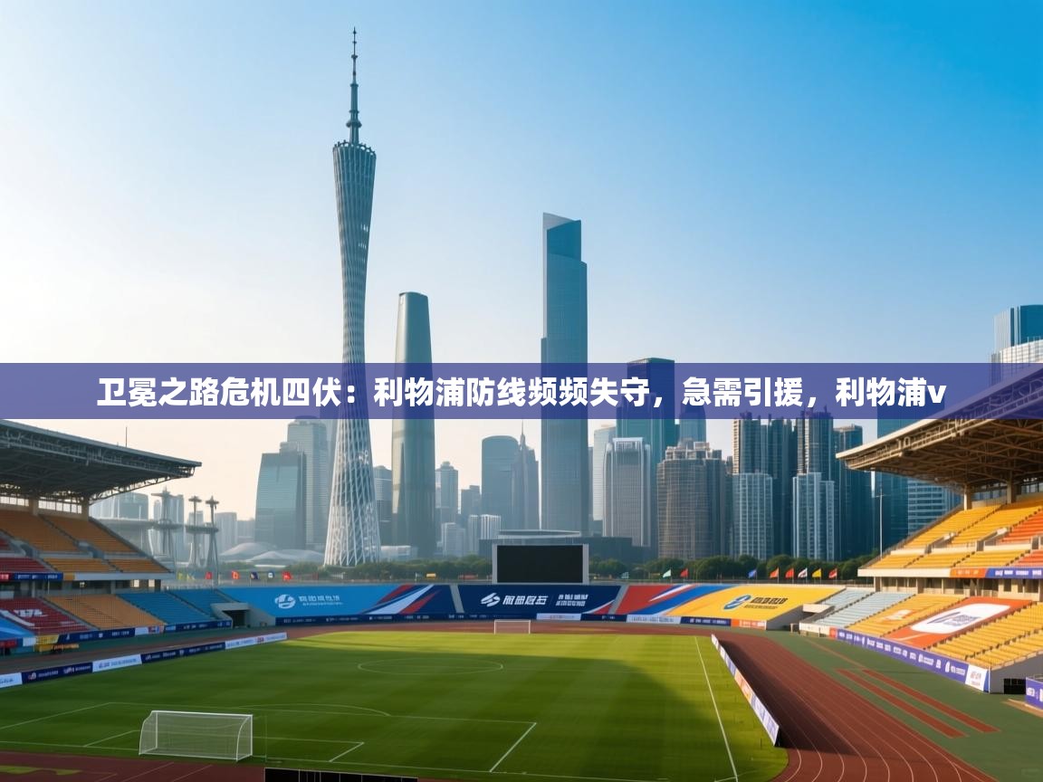 爱游戏娱乐体育官方入口-卫冕之路危机四伏：利物浦防线频频失守，急需引援，利物浦v  第4张