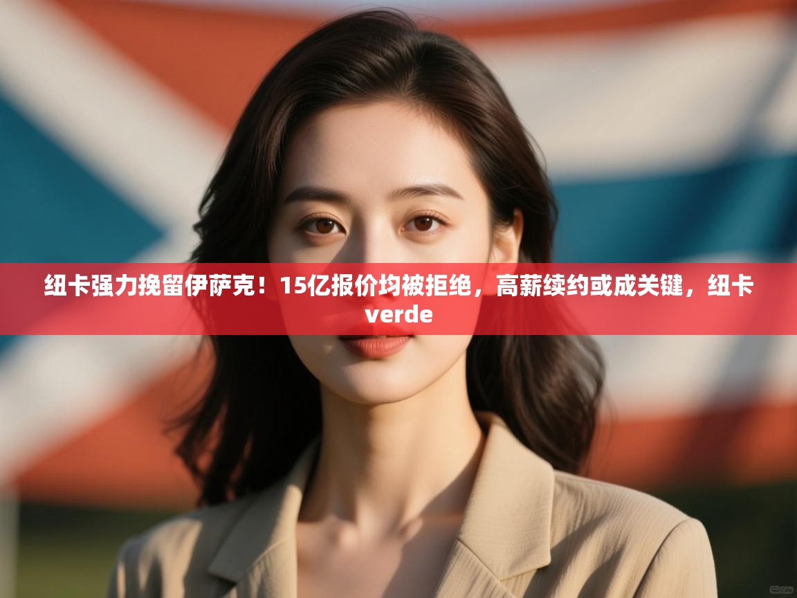 爱游戏体育下载-纽卡强力挽留伊萨克！15亿报价均被拒绝，高薪续约或成关键，纽卡verde  第2张