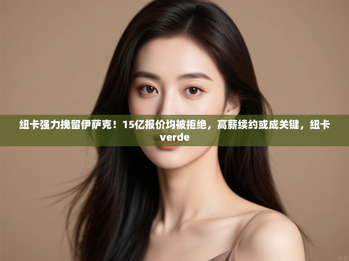 爱游戏体育下载-纽卡强力挽留伊萨克！15亿报价均被拒绝，高薪续约或成关键，纽卡verde  第3张