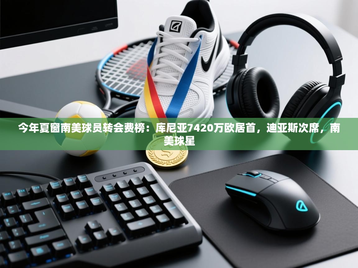 爱游戏娱乐平台-今年夏窗南美球员转会费榜:库尼亚7420万欧居首,迪亚斯次席,南美球星 第2张