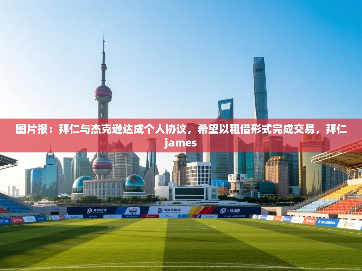爱游戏直播-图片报:拜仁与杰克逊达成个人协议,希望以租借形式完成交易,拜仁james 第2张