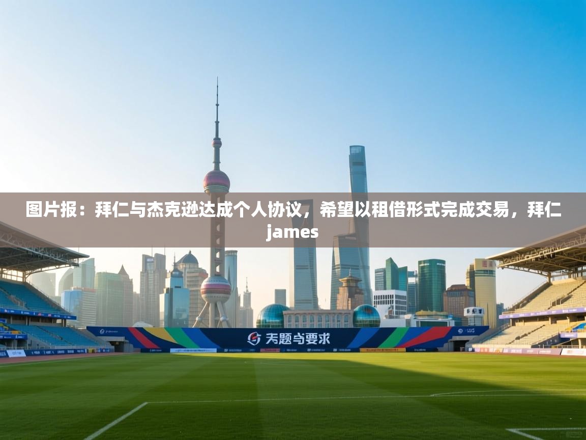 爱游戏直播-图片报:拜仁与杰克逊达成个人协议,希望以租借形式完成交易,拜仁james 第3张