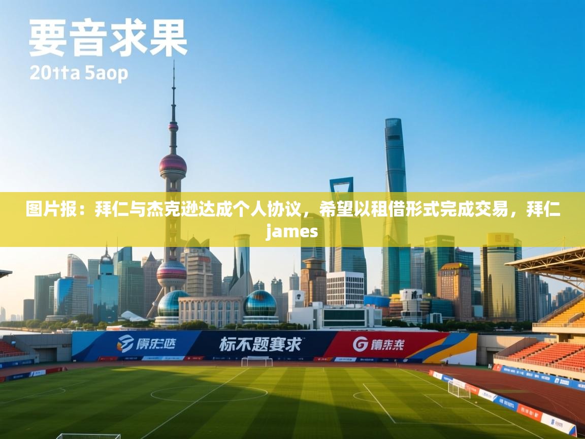 爱游戏直播-图片报:拜仁与杰克逊达成个人协议,希望以租借形式完成交易,拜仁james 第4张