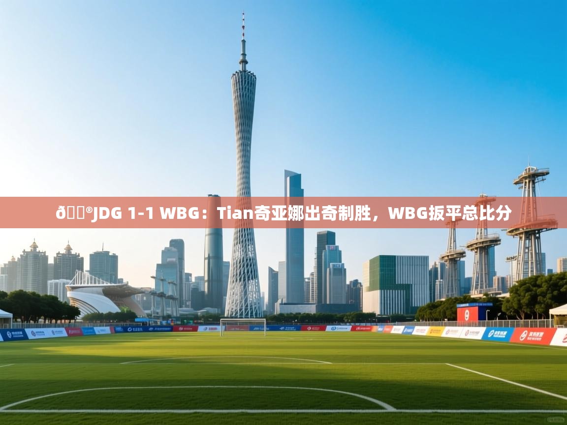 爱游戏体育下载-🎮JDG 1-1 WBG:Tian奇亚娜出奇制胜,WBG扳平总比分 第1张