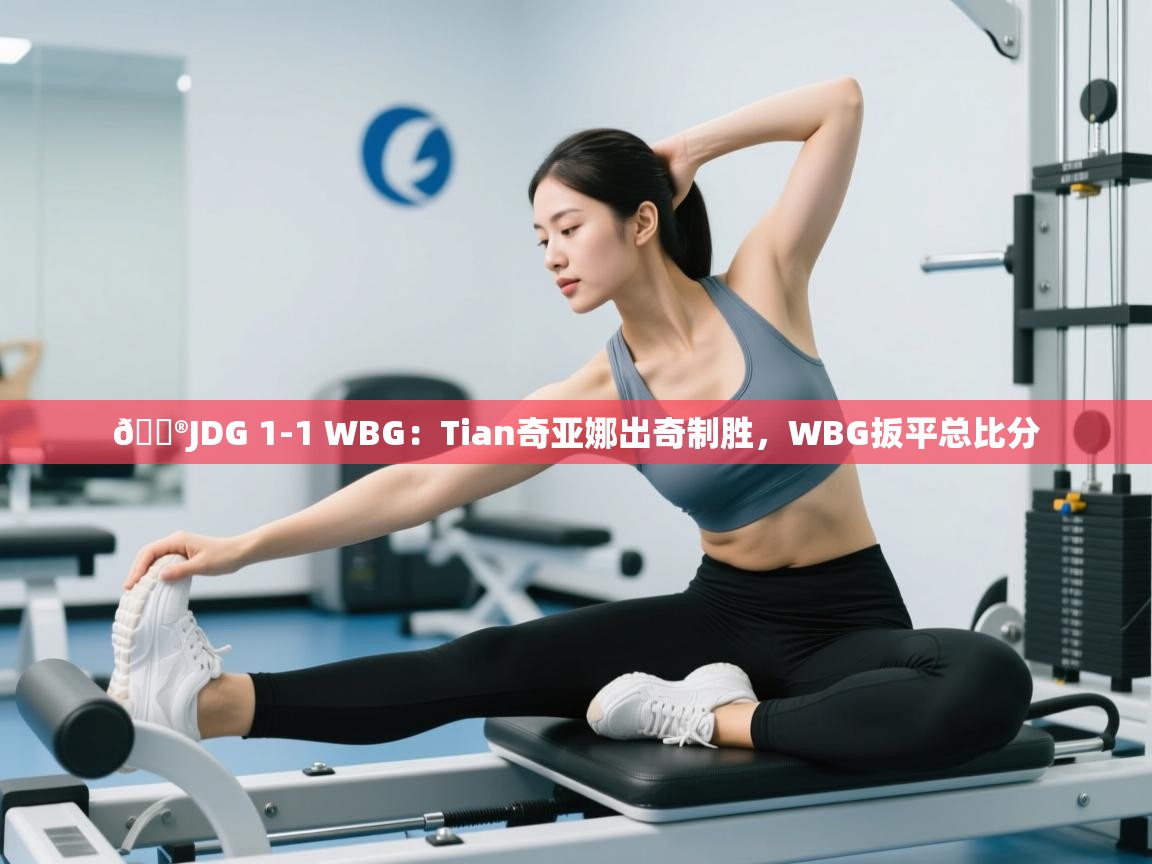 爱游戏体育下载-🎮JDG 1-1 WBG:Tian奇亚娜出奇制胜,WBG扳平总比分 第2张
