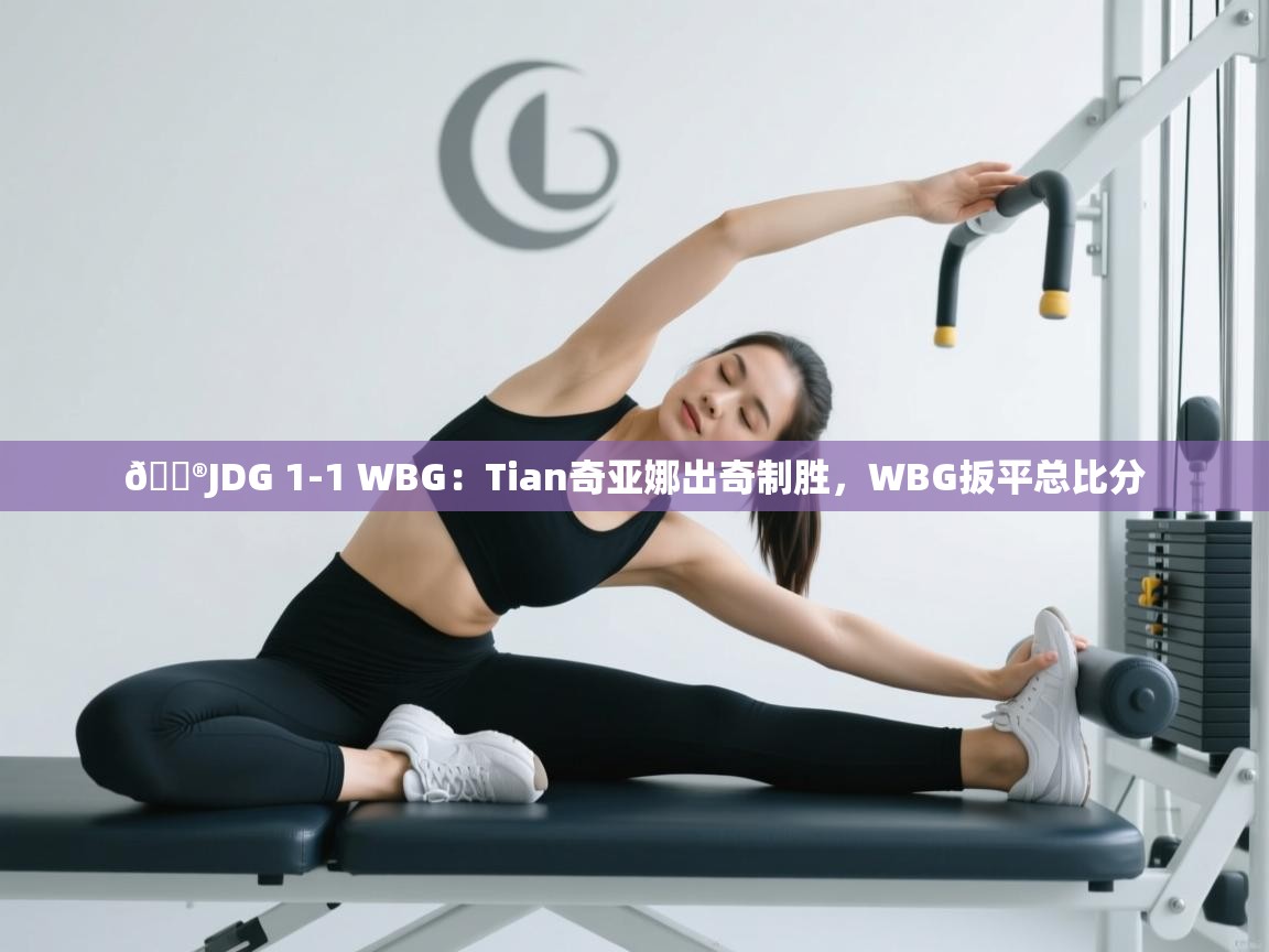爱游戏体育下载-🎮JDG 1-1 WBG:Tian奇亚娜出奇制胜,WBG扳平总比分 第3张