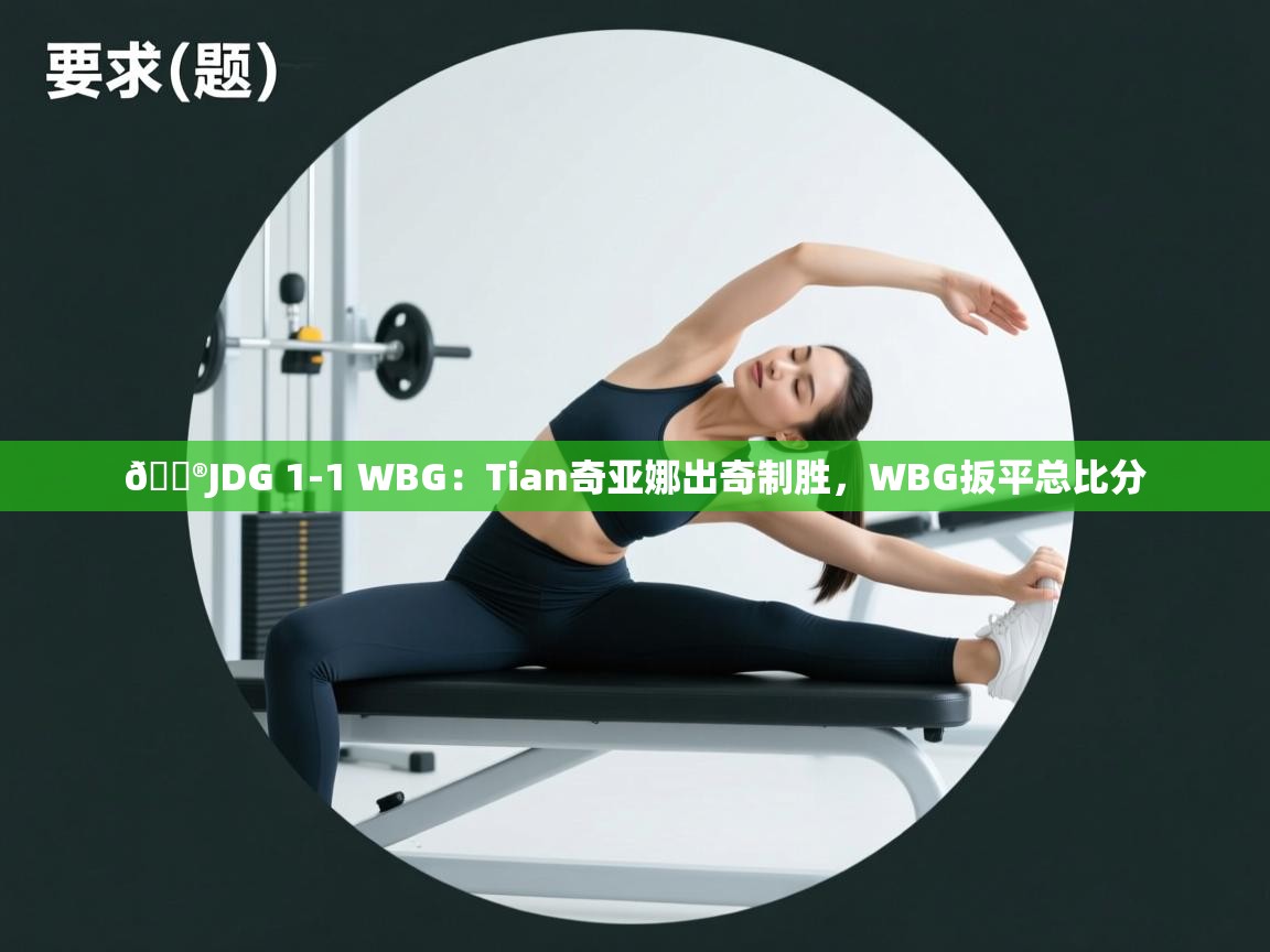 爱游戏体育下载-🎮JDG 1-1 WBG:Tian奇亚娜出奇制胜,WBG扳平总比分 第4张