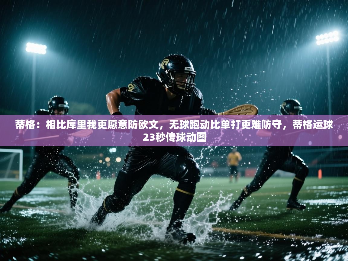 爱游戏体育赛事-蒂格:相比库里我更愿意防欧文,无球跑动比单打更难防守,蒂格运球23秒传球动图 第2张