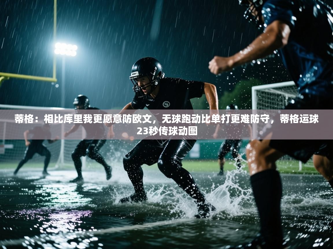 爱游戏体育赛事-蒂格:相比库里我更愿意防欧文,无球跑动比单打更难防守,蒂格运球23秒传球动图 第1张