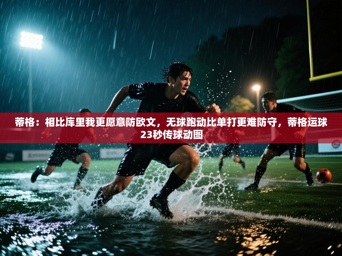 爱游戏体育赛事-蒂格:相比库里我更愿意防欧文,无球跑动比单打更难防守,蒂格运球23秒传球动图 第3张