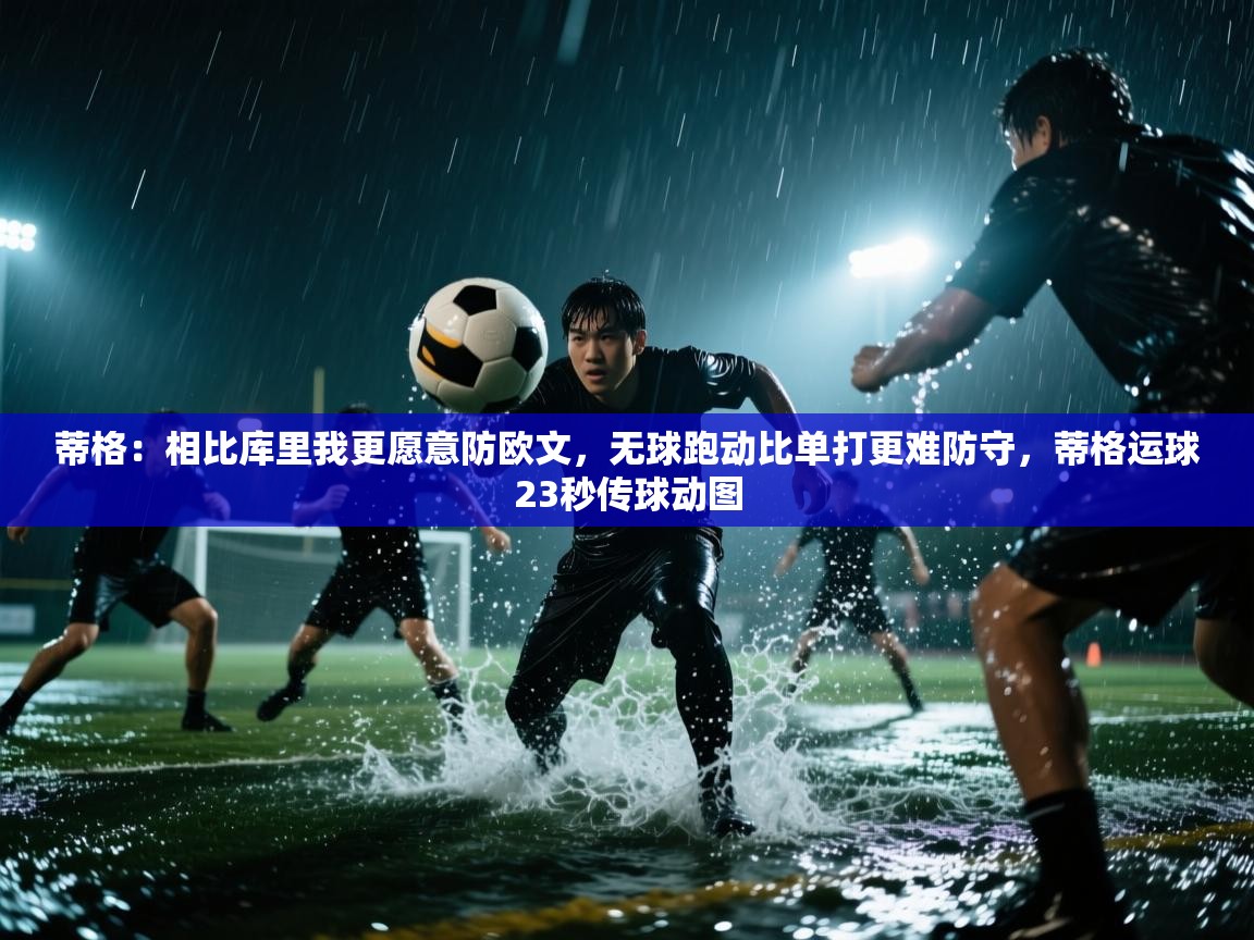 爱游戏体育赛事-蒂格:相比库里我更愿意防欧文,无球跑动比单打更难防守,蒂格运球23秒传球动图 第4张