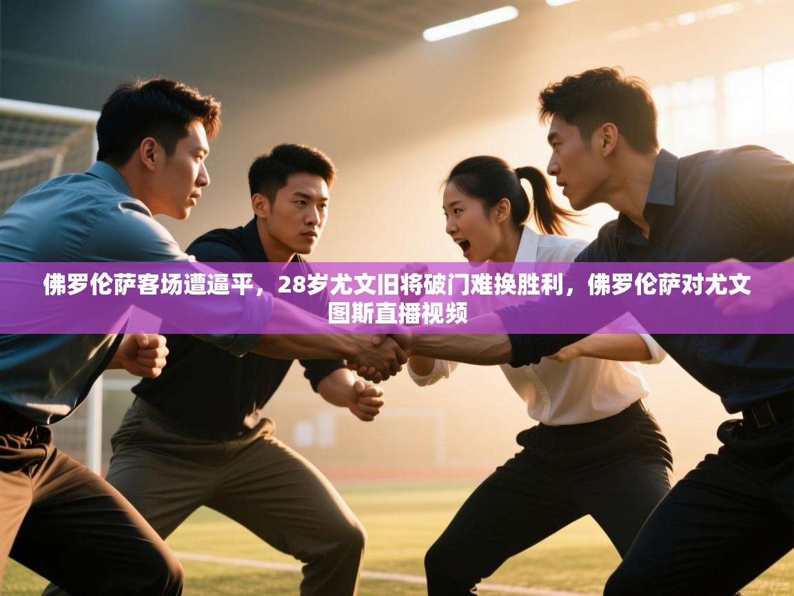 爱游戏体育下载-佛罗伦萨客场遭逼平，28岁尤文旧将破门难换胜利，佛罗伦萨对尤文图斯直播视频  第1张