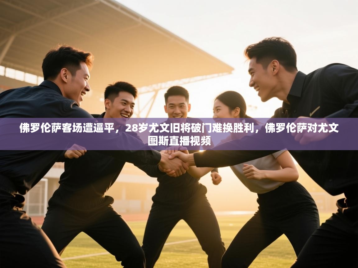 爱游戏体育下载-佛罗伦萨客场遭逼平，28岁尤文旧将破门难换胜利，佛罗伦萨对尤文图斯直播视频  第4张