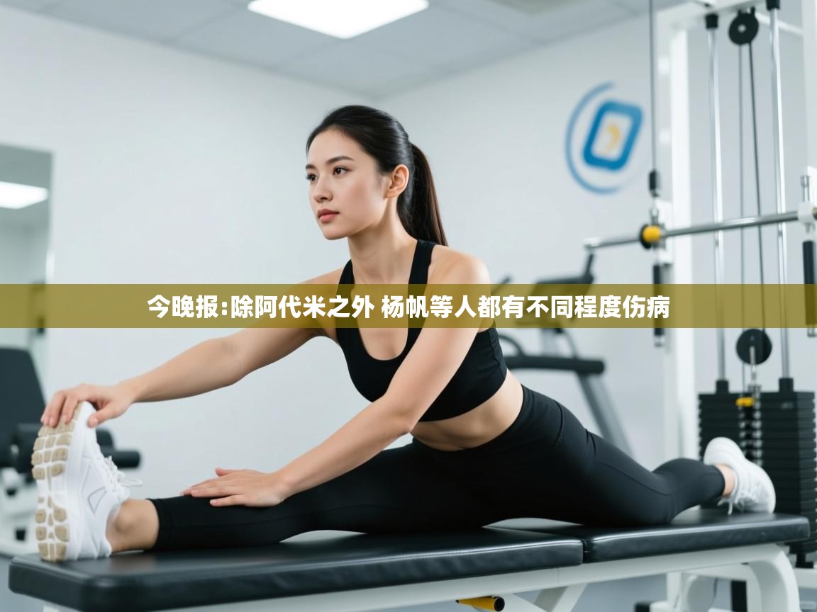 爱游戏娱乐平台-今晚报:除阿代米之外 杨帆等人都有不同程度伤病