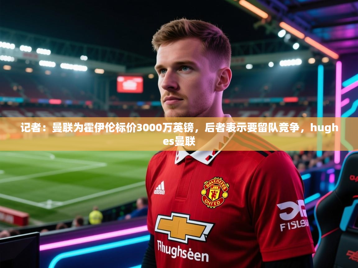 爱游戏体育入口app-记者:曼联为霍伊伦标价3000万英镑,后者表示要留队竞争,hughes曼联 第1张