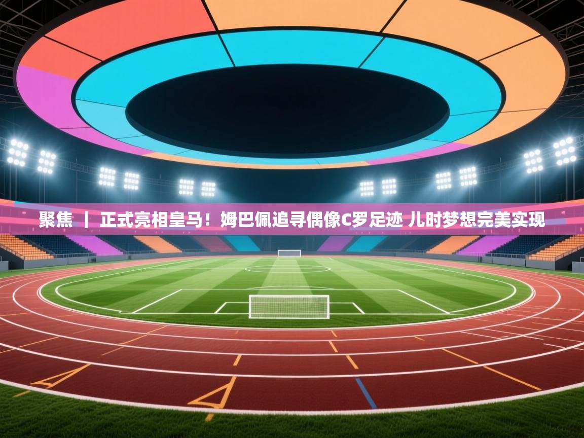 爱游戏体育下载-聚焦 | 正式亮相皇马!姆巴佩追寻偶像C罗足迹 儿时梦想完美实现 第2张