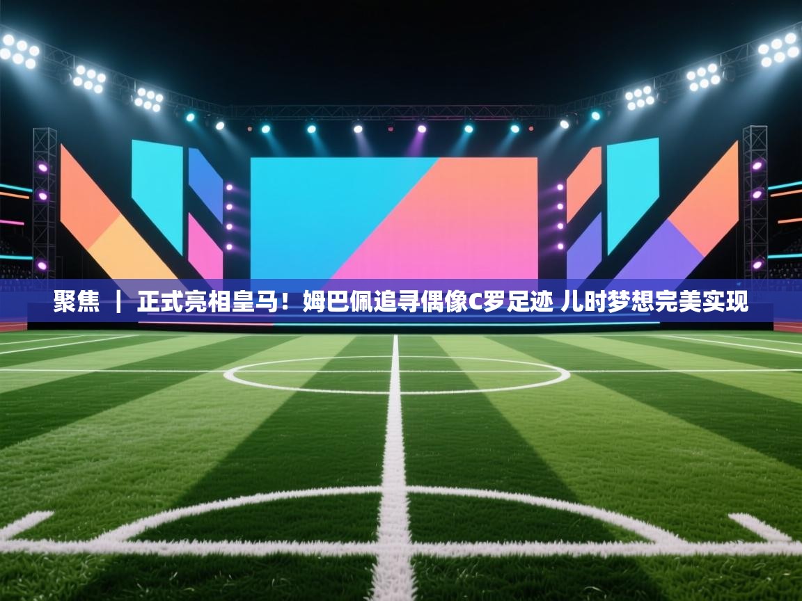 爱游戏体育下载-聚焦 | 正式亮相皇马!姆巴佩追寻偶像C罗足迹 儿时梦想完美实现 第3张