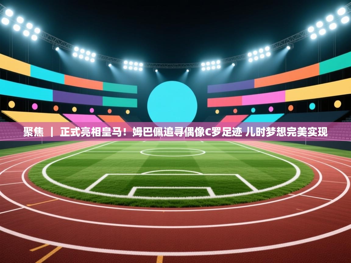 爱游戏体育下载-聚焦 | 正式亮相皇马!姆巴佩追寻偶像C罗足迹 儿时梦想完美实现 第4张