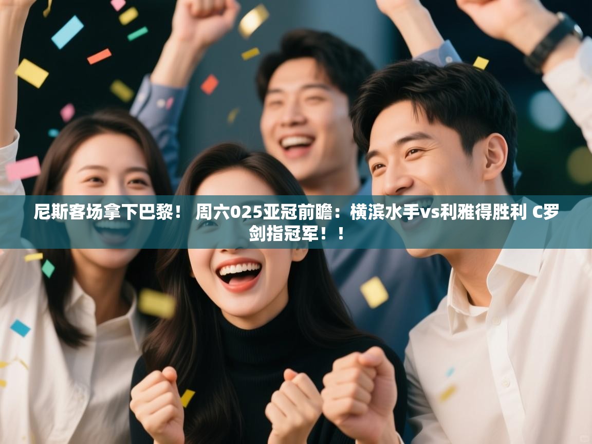 爱游戏体育娱乐赞助马竞-尼斯客场拿下巴黎！ 周六025亚冠前瞻：横滨水手vs利雅得胜利 C罗剑指冠军！！  第1张