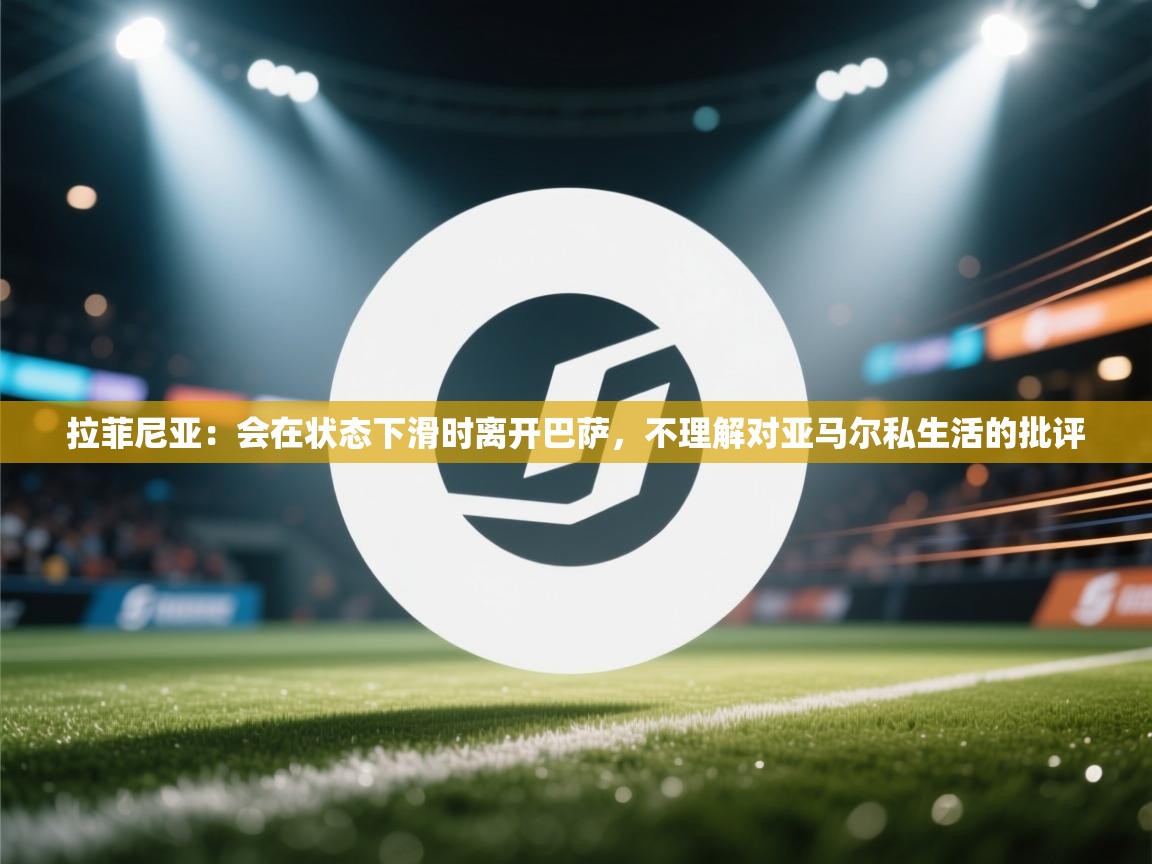 爱游戏影视-拉菲尼亚:会在状态下滑时离开巴萨,不理解对亚马尔私生活的批评 第2张