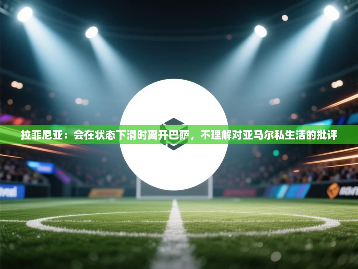 爱游戏影视-拉菲尼亚:会在状态下滑时离开巴萨,不理解对亚马尔私生活的批评 第4张