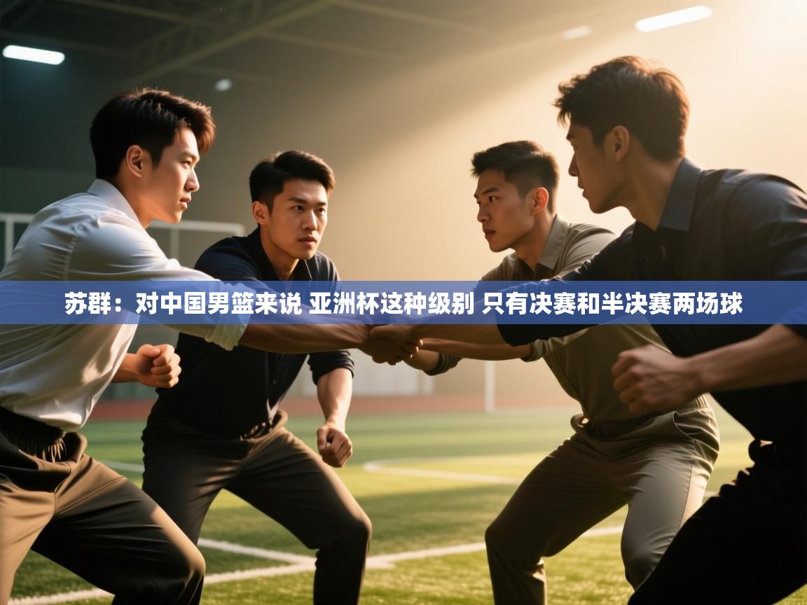 爱游戏体育直播-苏群：对中国男篮来说 亚洲杯这种级别 只有决赛和半决赛两场球  第1张