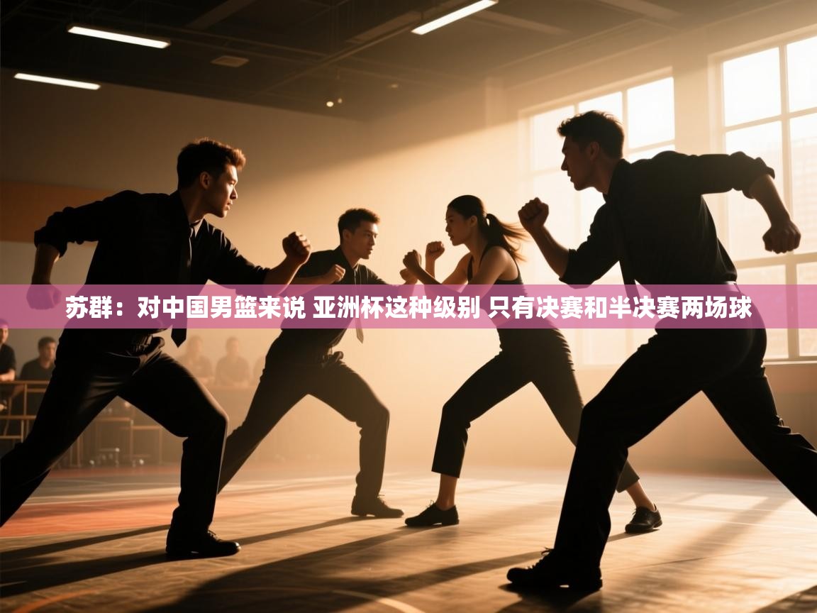 爱游戏体育直播-苏群：对中国男篮来说 亚洲杯这种级别 只有决赛和半决赛两场球  第3张