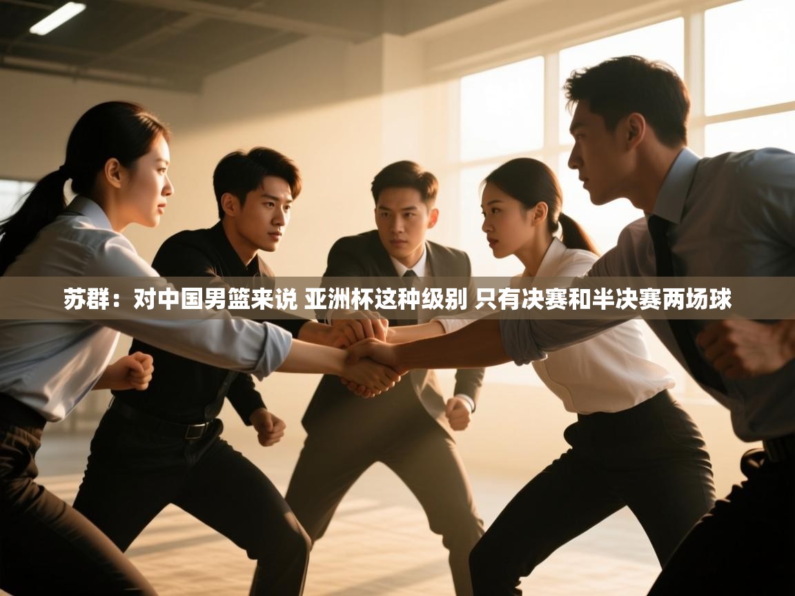 爱游戏体育直播-苏群：对中国男篮来说 亚洲杯这种级别 只有决赛和半决赛两场球  第2张