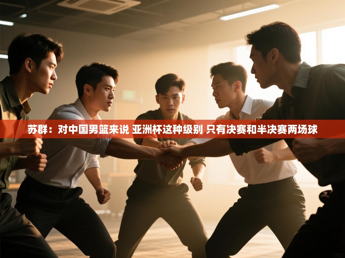 爱游戏体育直播-苏群：对中国男篮来说 亚洲杯这种级别 只有决赛和半决赛两场球  第4张