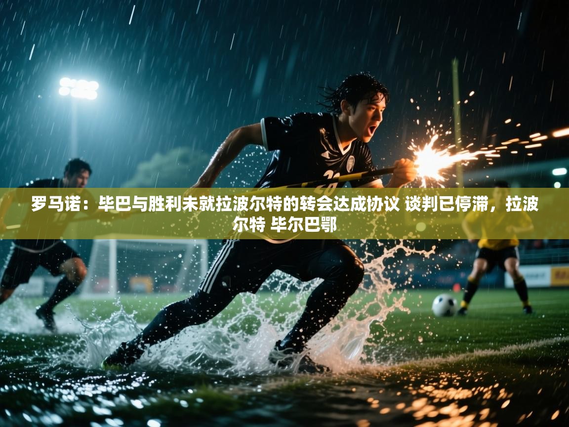 爱游戏体育入口app-罗马诺：毕巴与胜利未就拉波尔特的转会达成协议 谈判已停滞，拉波尔特 毕尔巴鄂  第3张