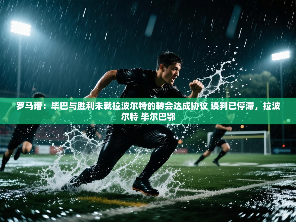 爱游戏体育入口app-罗马诺：毕巴与胜利未就拉波尔特的转会达成协议 谈判已停滞，拉波尔特 毕尔巴鄂  第4张