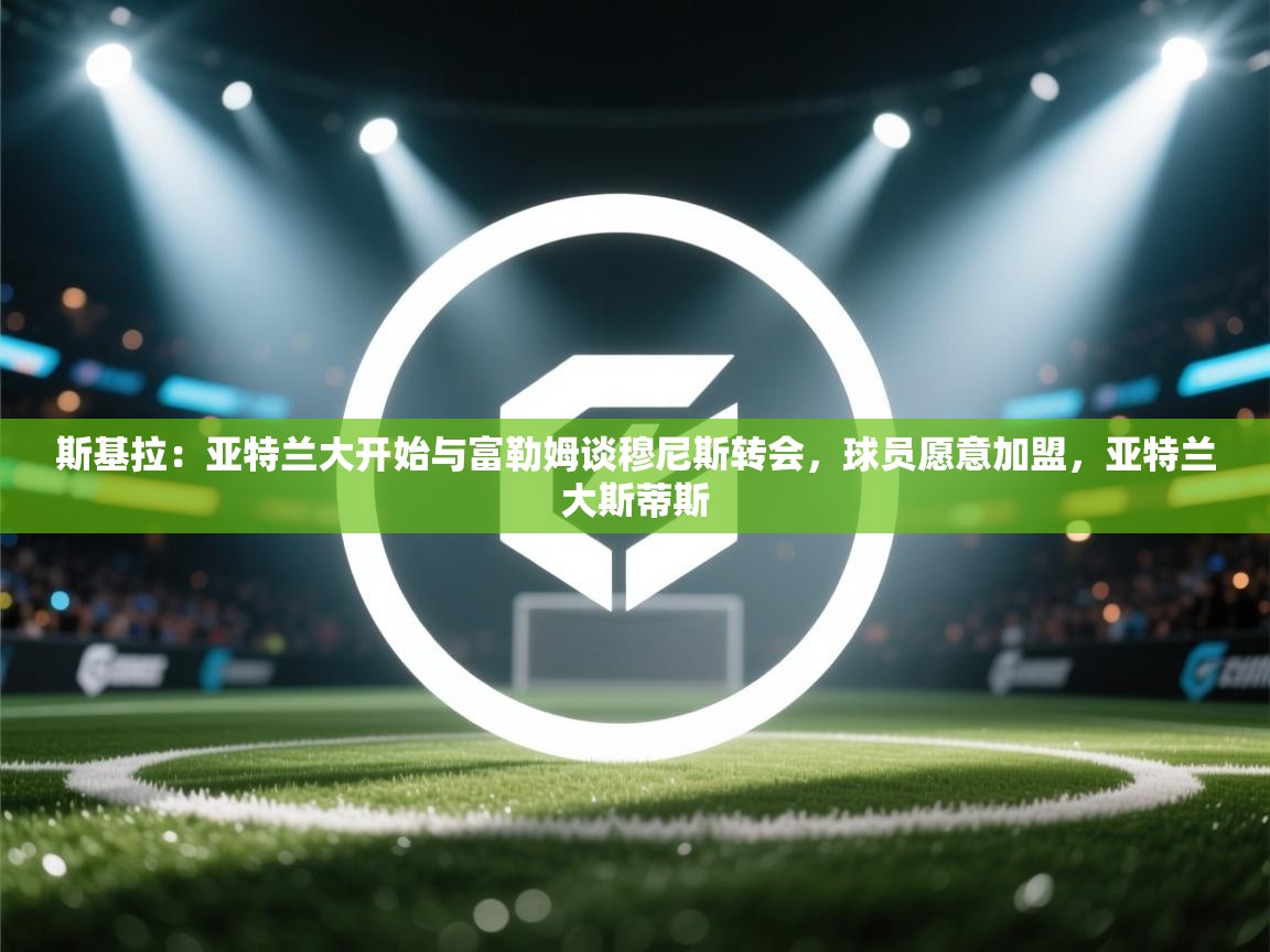 爱游戏体育官网app-斯基拉：亚特兰大开始与富勒姆谈穆尼斯转会，球员愿意加盟，亚特兰大斯蒂斯  第1张