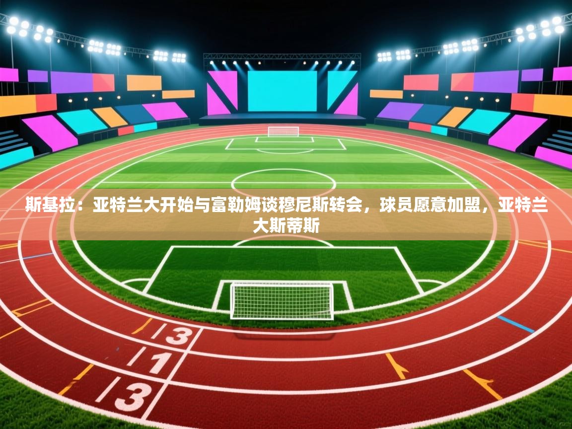 爱游戏体育官网app-斯基拉：亚特兰大开始与富勒姆谈穆尼斯转会，球员愿意加盟，亚特兰大斯蒂斯  第2张