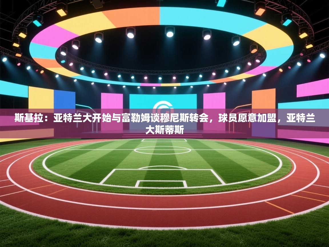 爱游戏体育官网app-斯基拉：亚特兰大开始与富勒姆谈穆尼斯转会，球员愿意加盟，亚特兰大斯蒂斯  第3张