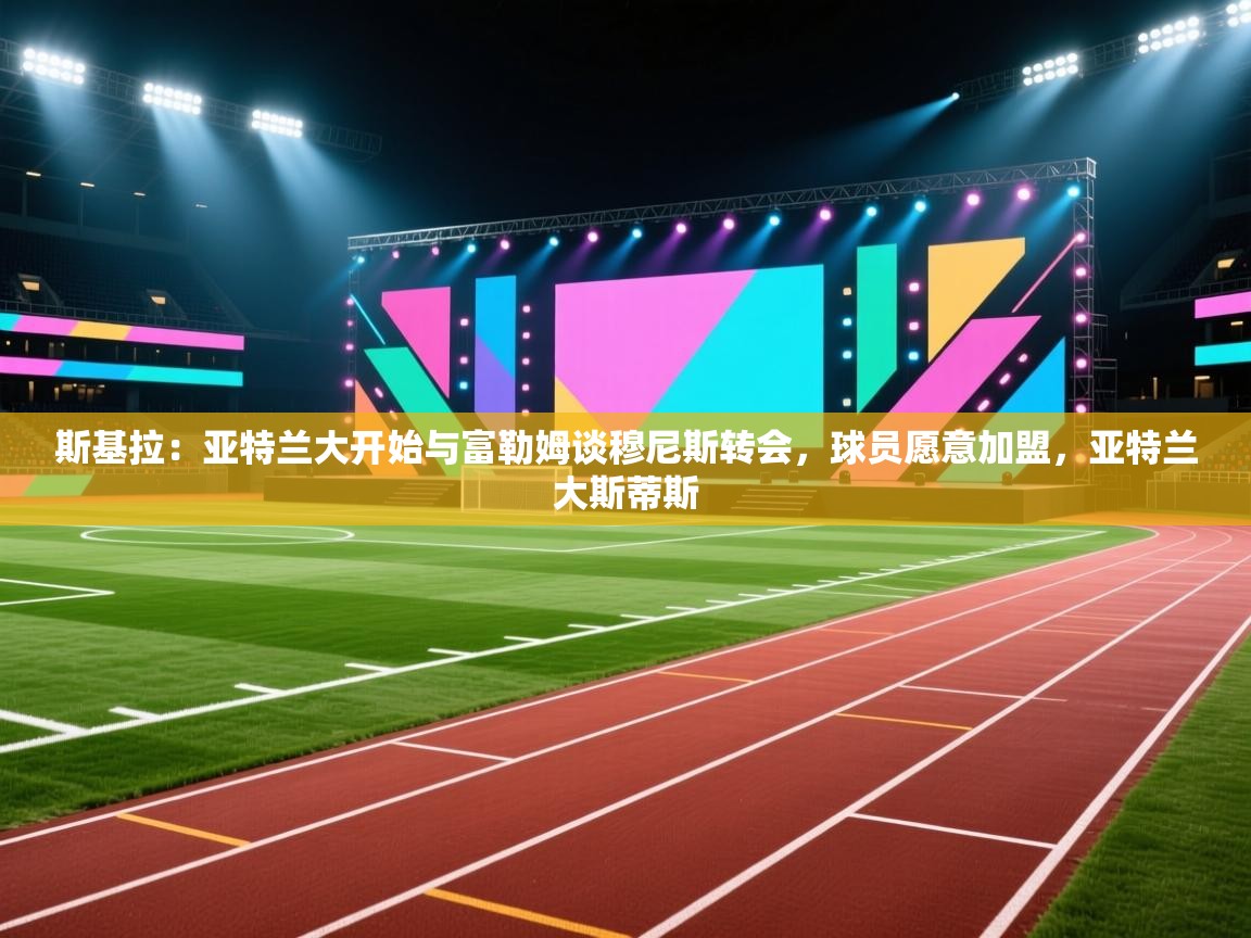 爱游戏体育官网app-斯基拉：亚特兰大开始与富勒姆谈穆尼斯转会，球员愿意加盟，亚特兰大斯蒂斯  第4张